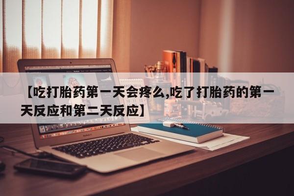 米非米索私人微信【吃打胎药第一天会疼么,吃了打胎药的第一天反应和第二天反应】
