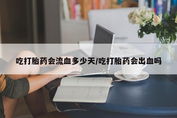 米非米索私人微信吃打胎药会流血多少天/吃打胎药会出血吗